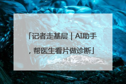 记者走基层｜AI助手，帮医生看片做诊断
