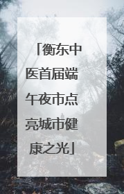 衡东中医首届端午夜市点亮城市健康之光