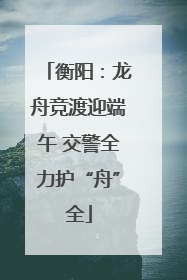 衡阳：龙舟竞渡迎端午 交警全力护“舟”全