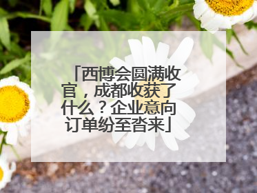 西博会圆满收官，成都收获了什么？企业意向订单纷至沓来