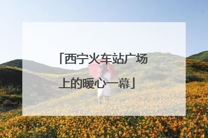 西宁火车站广场上的暖心一幕
