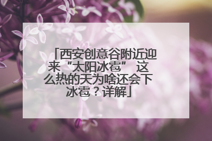 西安创意谷附近迎来“太阳冰雹” 这么热的天为啥还会下冰雹？详解