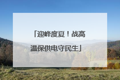 迎峰度夏！战高温保供电守民生