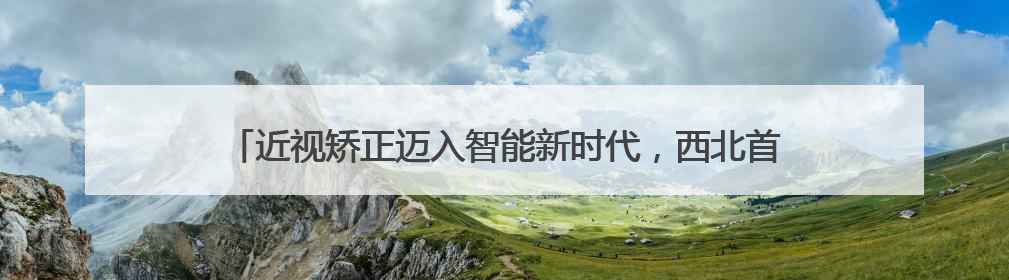 近视矫正迈入智能新时代，西北首台机器人全飞秒智能设备落户新疆