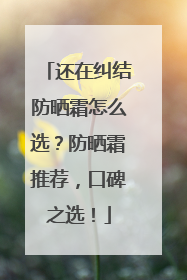 还在纠结防晒霜怎么选？防晒霜推荐，口碑之选！