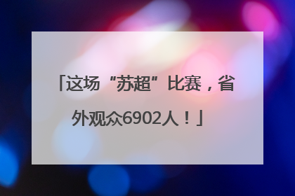 这场“苏超”比赛，省外观众6902人！