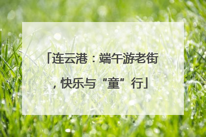连云港：端午游老街，快乐与“童”行
