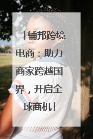 辅邦跨境电商：助力商家跨越国界，开启全球商机