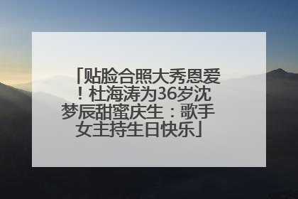 贴脸合照大秀恩爱！杜海涛为36岁沈梦辰甜蜜庆生：歌手女主持生日快乐