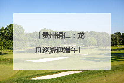 贵州铜仁：龙舟巡游迎端午