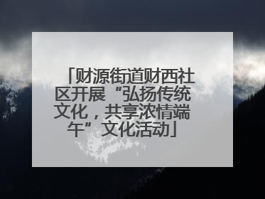财源街道财西社区开展“弘扬传统文化，共享浓情端午”文化活动