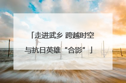 走进武乡 跨越时空与抗日英雄“合影”