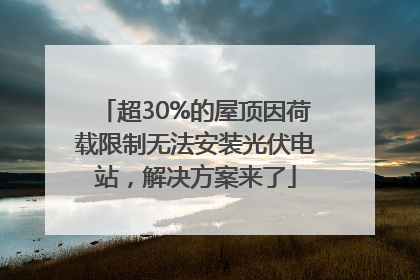 超30%的屋顶因荷载限制无法安装光伏电站，解决方案来了