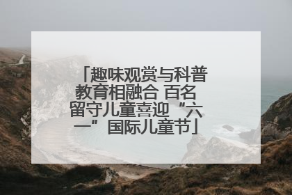 趣味观赏与科普教育相融合 百名留守儿童喜迎“六一”国际儿童节