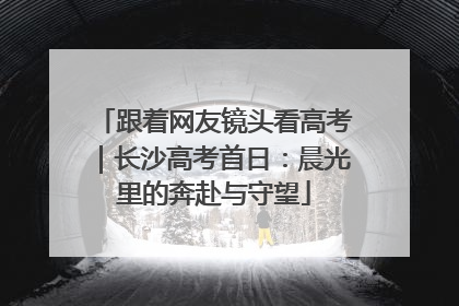 跟着网友镜头看高考｜长沙高考首日：晨光里的奔赴与守望