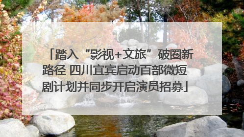 踏入“影视+文旅”破圈新路径 四川宜宾启动百部微短剧计划并同步开启演员招募