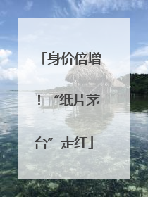 身价倍增！“纸片茅台”走红