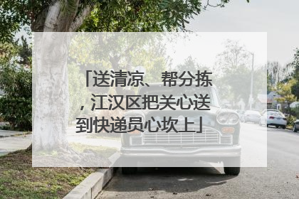 送清凉、帮分拣，江汉区把关心送到快递员心坎上