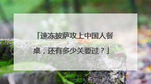 速冻披萨攻上中国人餐桌，还有多少关要过？