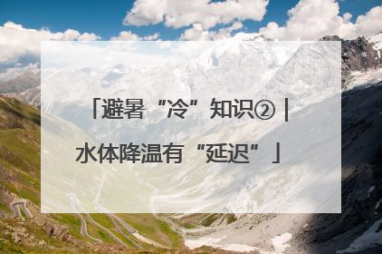 避暑“冷”知识②｜水体降温有“延迟”