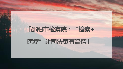 邵阳市检察院：“检察+医疗”让司法更有温情