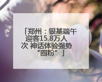 郑州：银基端午迎客15.8万人次 神话体验强势“圈粉”