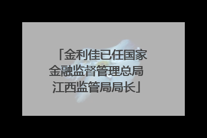 金利佳已任国家金融监督管理总局江西监管局局长