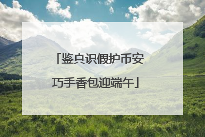 鉴真识假护币安 巧手香包迎端午