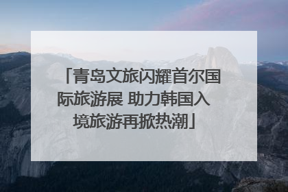 青岛文旅闪耀首尔国际旅游展 助力韩国入境旅游再掀热潮