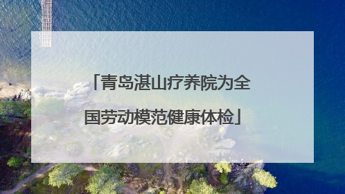 青岛湛山疗养院为全国劳动模范健康体检
