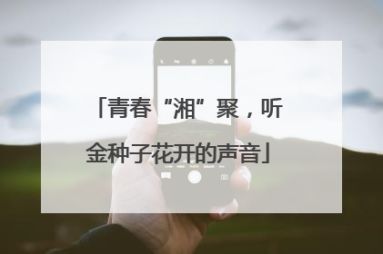 青春“湘”聚，听金种子花开的声音