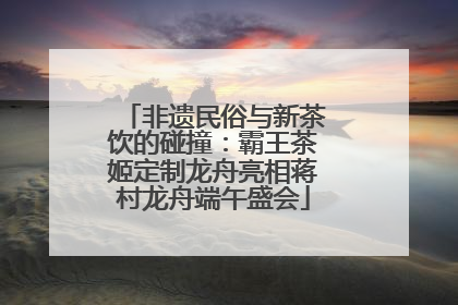 非遗民俗与新茶饮的碰撞：霸王茶姬定制龙舟亮相蒋村龙舟端午盛会