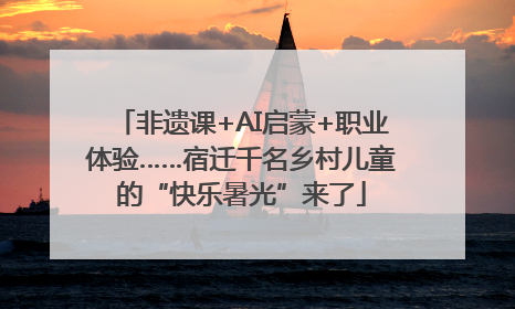 非遗课+AI启蒙+职业体验……宿迁千名乡村儿童的“快乐暑光”来了