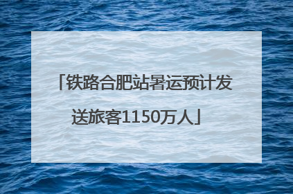 铁路合肥站暑运预计发送旅客1150万人