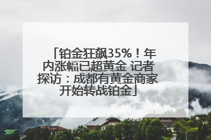 铂金狂飙35%！年内涨幅已超黄金 记者探访：成都有黄金商家开始转战铂金