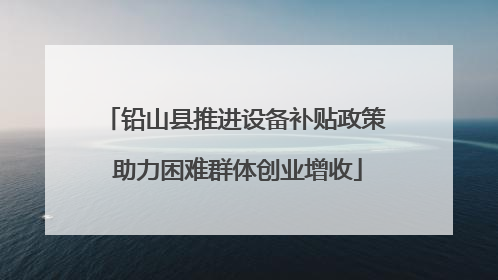 铅山县推进设备补贴政策 助力困难群体创业增收