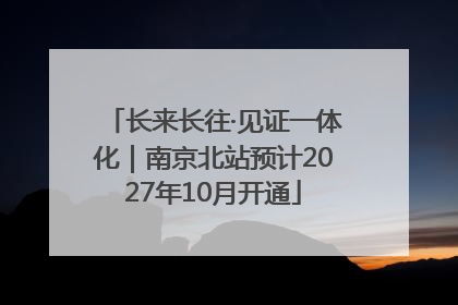 长来长往·见证一体化｜南京北站预计2027年10月开通