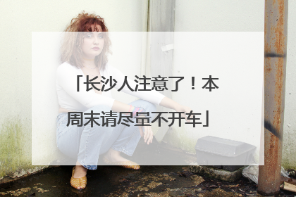 长沙人注意了！本周末请尽量不开车