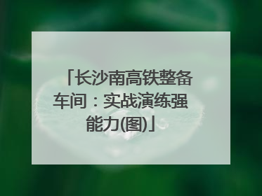 长沙南高铁整备车间：实战演练强能力(图)