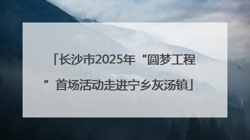 长沙市2025年“圆梦工程”首场活动走进宁乡灰汤镇
