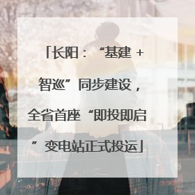 长阳：“基建 + 智巡”同步建设，全省首座“即投即启”变电站正式投运