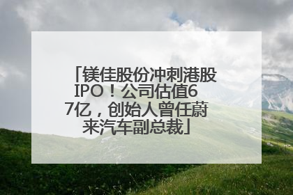 镁佳股份冲刺港股IPO！公司估值67亿，创始人曾任蔚来汽车副总裁