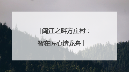 闽江之畔方庄村：智在匠心造龙舟