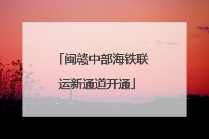 闽赣中部海铁联运新通道开通