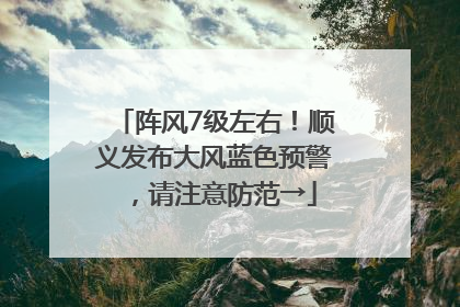 阵风7级左右！顺义发布大风蓝色预警，请注意防范→