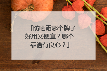 防晒霜哪个牌子好用又便宜？哪个靠谱有良心？