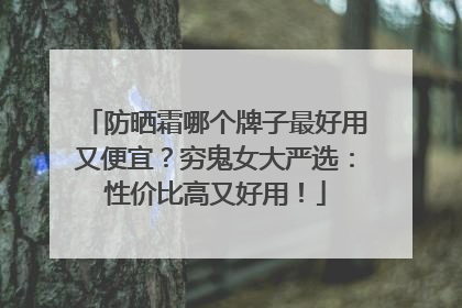 防晒霜哪个牌子最好用又便宜？穷鬼女大严选：性价比高又好用！