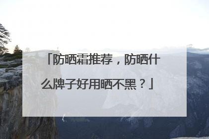 防晒霜推荐，防晒什么牌子好用晒不黑？