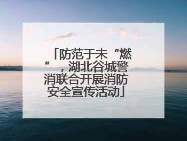 防范于未“燃”，湖北谷城警消联合开展消防安全宣传活动