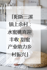 阳新三溪镇上余村：水蜜桃喜迎丰收 甜蜜产业助力乡村振兴